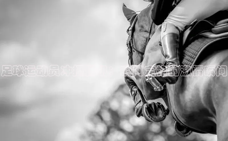 新宝网站登录入口京东足球运动员冲摄像机：瞬间定格的激情瞬间