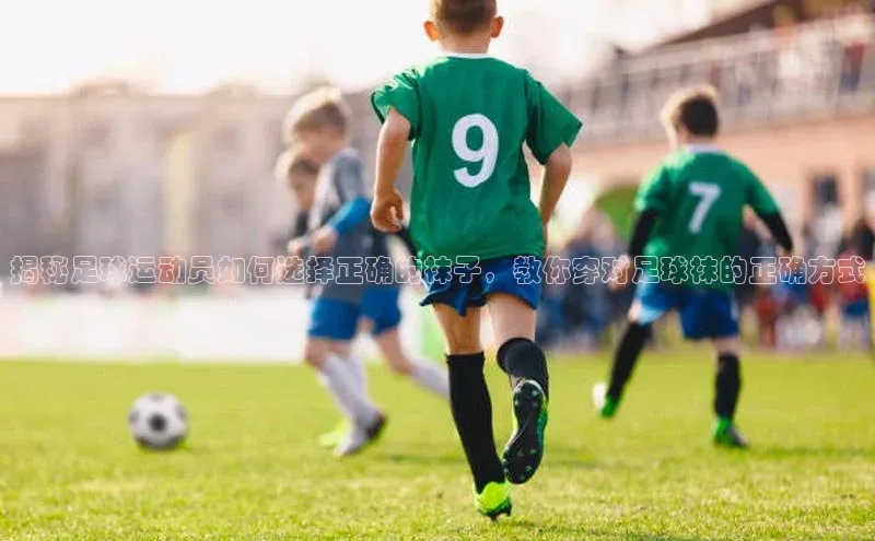 新宝gg创造奇迹平台总代理诸葛科技揭秘足球运动员如何选择正确的袜子，教你穿对足球袜的正确方式