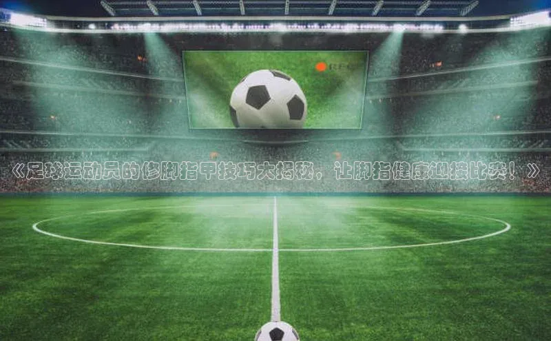 新宝gg在线注册华扬联众《足球运动员的修脚指甲技巧大揭秘，让脚指健康迎接比赛！》