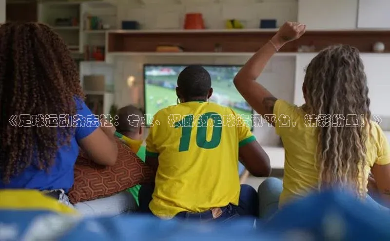 新宝gg开户登录极氪智能科技《足球运动杂志社：专业、权威的足球资讯平台，精彩纷呈！》