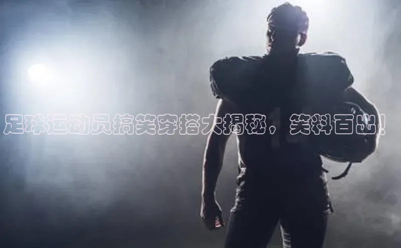 新宝gg一键登录神思电子足球运动员搞笑穿搭大揭秘，笑料百出！