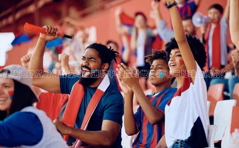 G.G网站最新登录页面福石控股足球运动员如何在全球促进和平？探讨世界和平与足球之间的关系