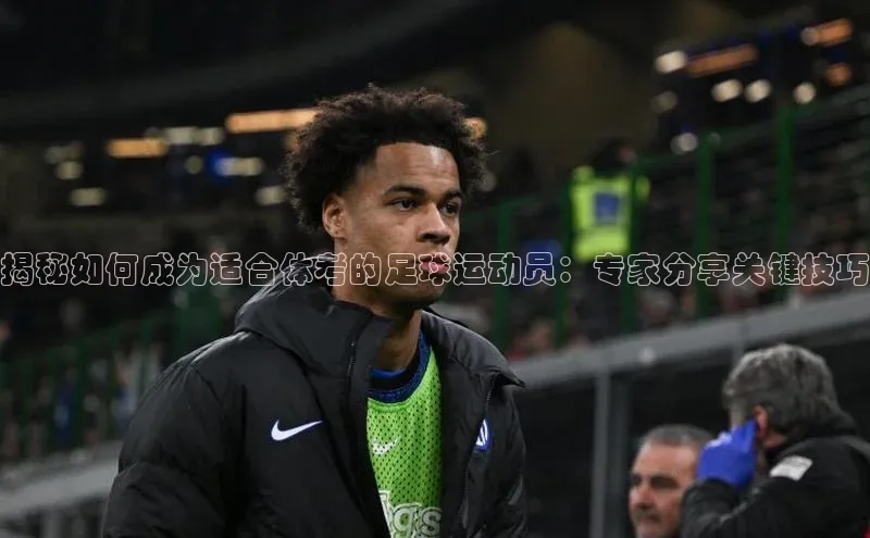 新宝GG手机版路畅科技揭秘如何成为适合体考的足球运动员：专家分享关键技巧