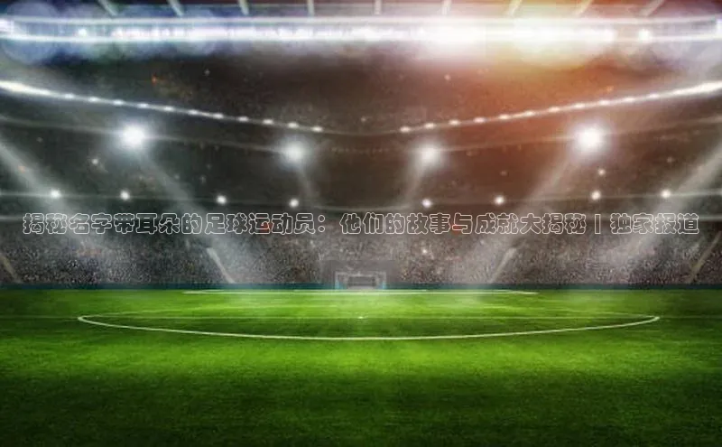 gg网站入口官网中海达揭秘名字带耳朵的足球运动员：他们的故事与成就大揭秘 | 独家报道