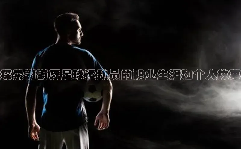 新宝gg平台注册官网百度学术探索葡萄牙足球运动员的职业生涯和个人故事
