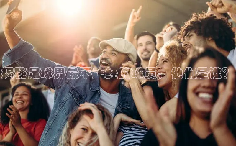 新宝gg创造奇迹登录注册玩法百度百聘揭秘足球界最不正经的球员，他们是谁？