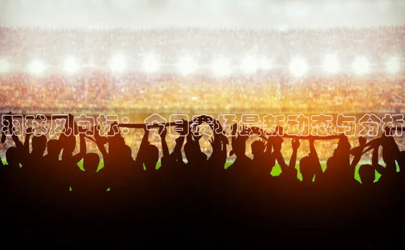 新宝gg—创造奇迹登录滴滴出行羽球风向标：今日赛场最新动态与分析