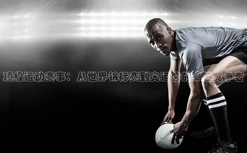 新宝gg娱乐 猫眼顶级运动赛事：从世界锦标赛到奥运会的卓越竞争者
