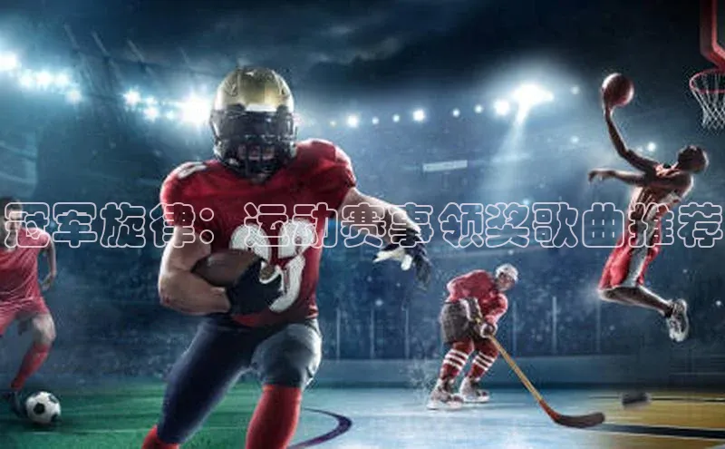 冠军旋律：运动赛事领奖歌曲推荐