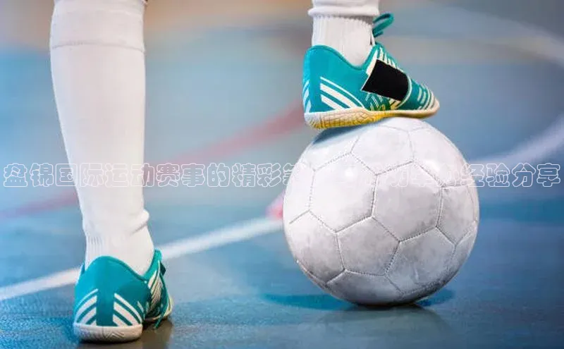 盘锦国际运动赛事的精彩筹备与成功举办经验分享