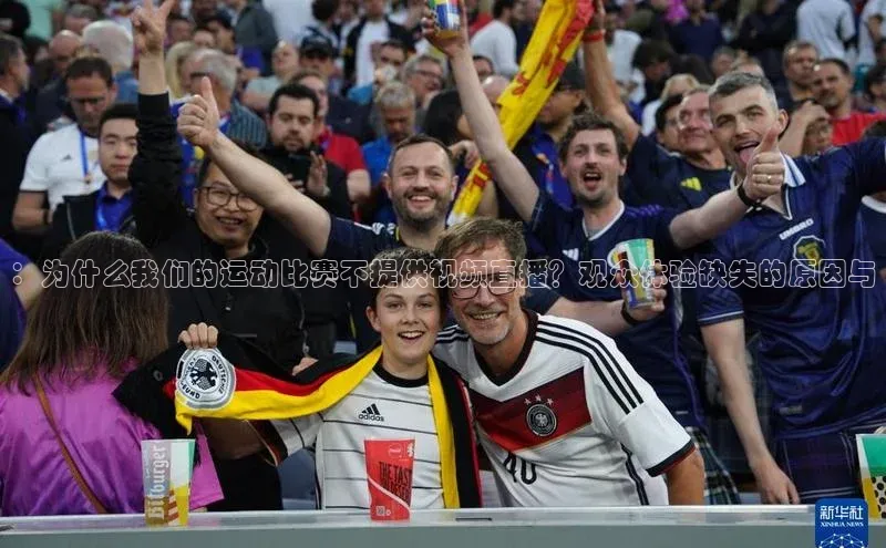：为什么我们的运动比赛不提供视频直播？观众体验缺失的原因与
