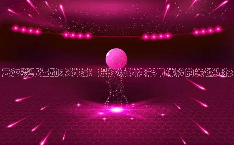 云浮赛事运动木地板：提升场地性能与体验的关键选择