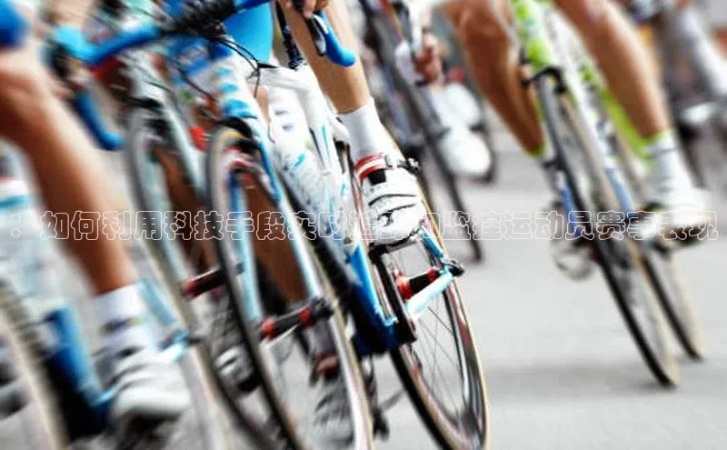 ：如何利用科技手段实时追踪和监控运动员赛事表现