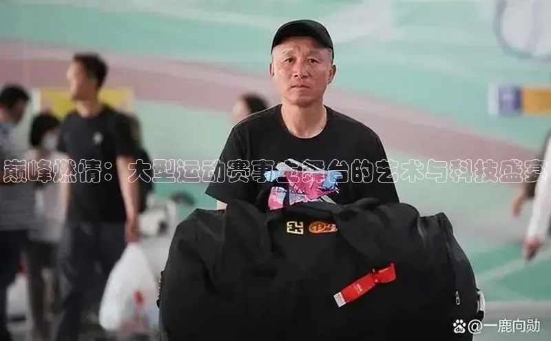 巅峰燃情：大型运动赛事主舞台的艺术与科技盛宴
