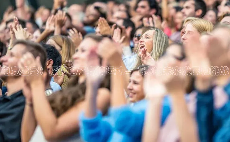 电竞盛宴：探讨电子竞技运动与比赛的未来发展和挑战