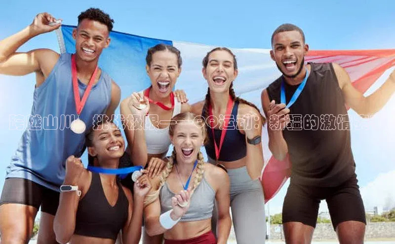 跨越山川，挑战极限——QQ运动：新疆的激情赛事