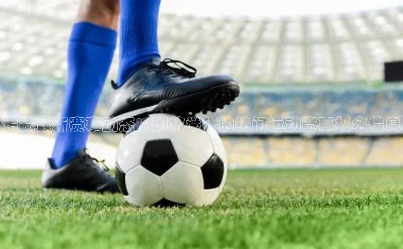 追踪最新赛事动态：即将举行的热门运动赛事报名信息