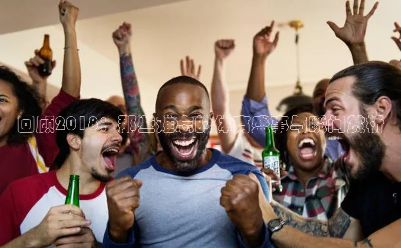 回顾2018：那些难忘的体育盛事与瞬间赏析