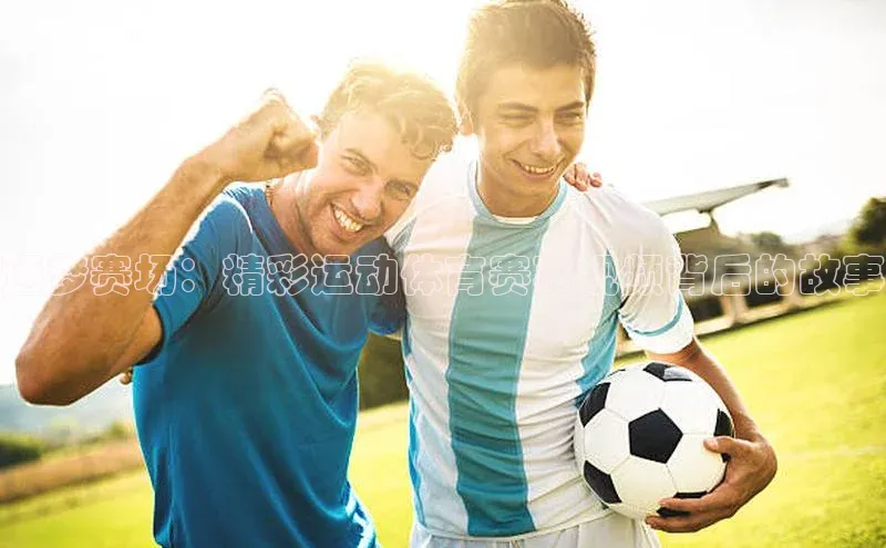 逐梦赛场：精彩运动体育赛事视频背后的故事