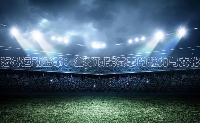 海外运动盛事：全球顶尖赛事的魅力与文化