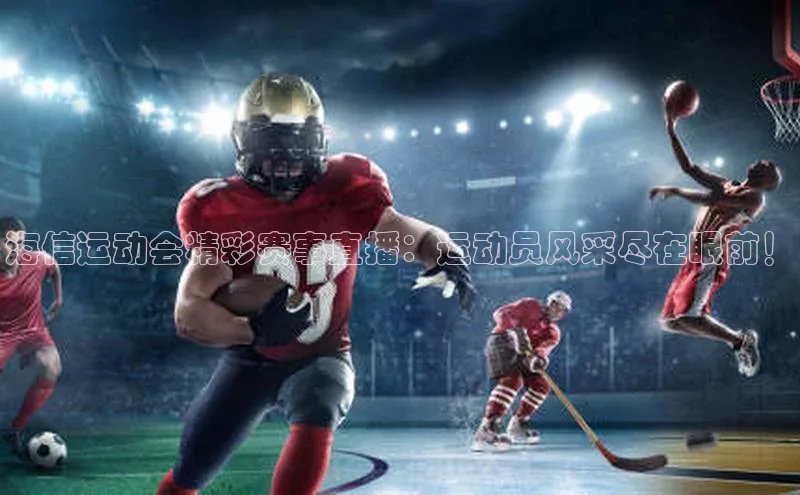 海信运动会精彩赛事直播：运动员风采尽在眼前！