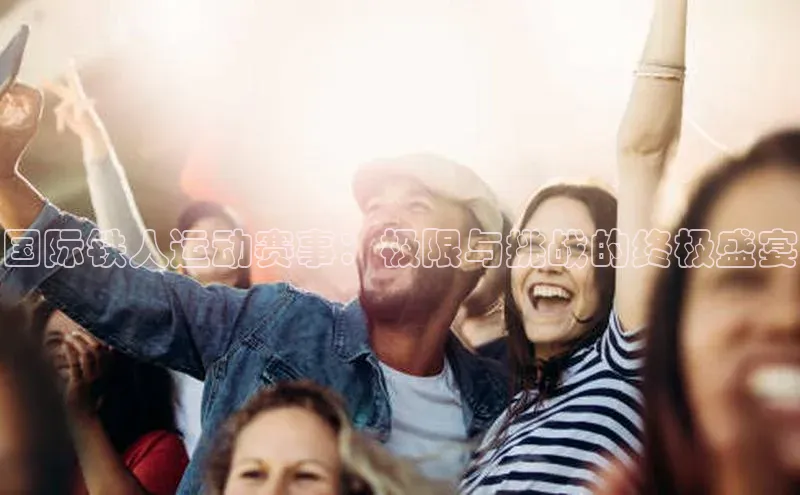 国际铁人运动赛事：极限与挑战的终极盛宴