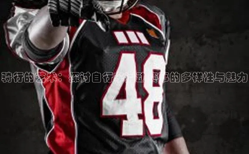 骑行的艺术：探讨自行车运动赛事的多样性与魅力