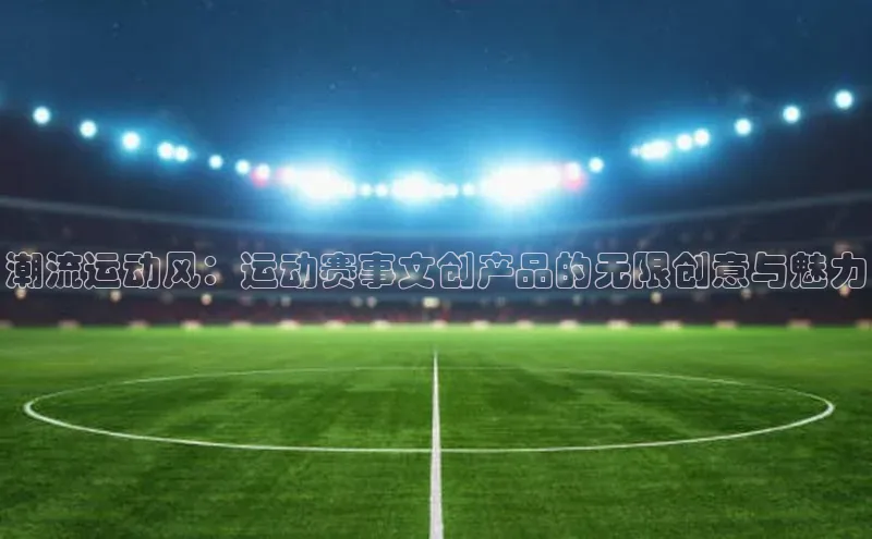 潮流运动风：运动赛事文创产品的无限创意与魅力