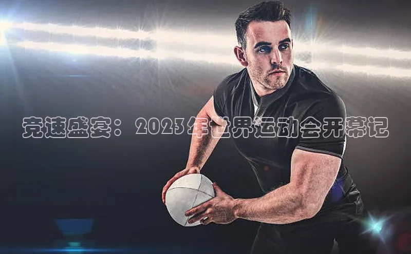 竞速盛宴：2023年世界运动会开幕记