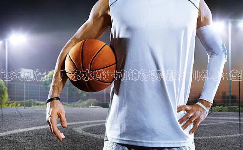 逐浪激情：广东水域运动锦标赛精彩回顾与展望