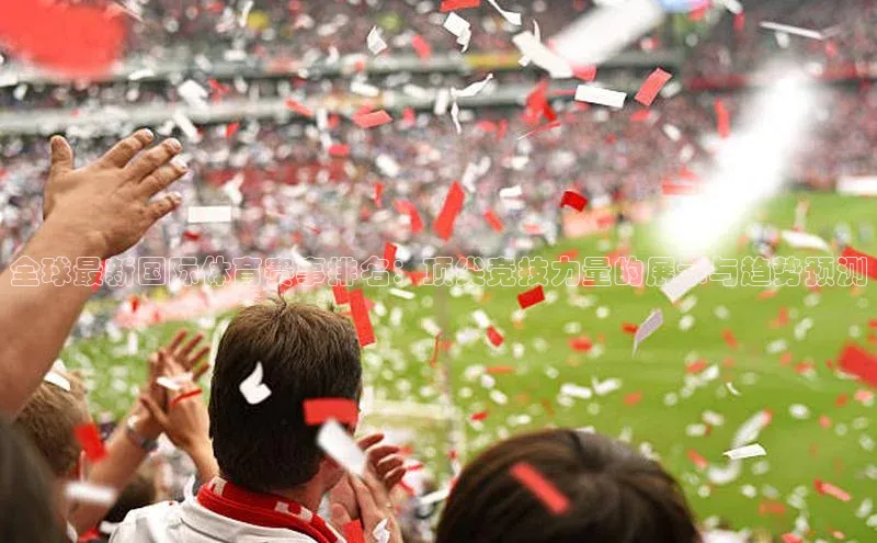 全球最新国际体育赛事排名：顶尖竞技力量的展示与趋势预测