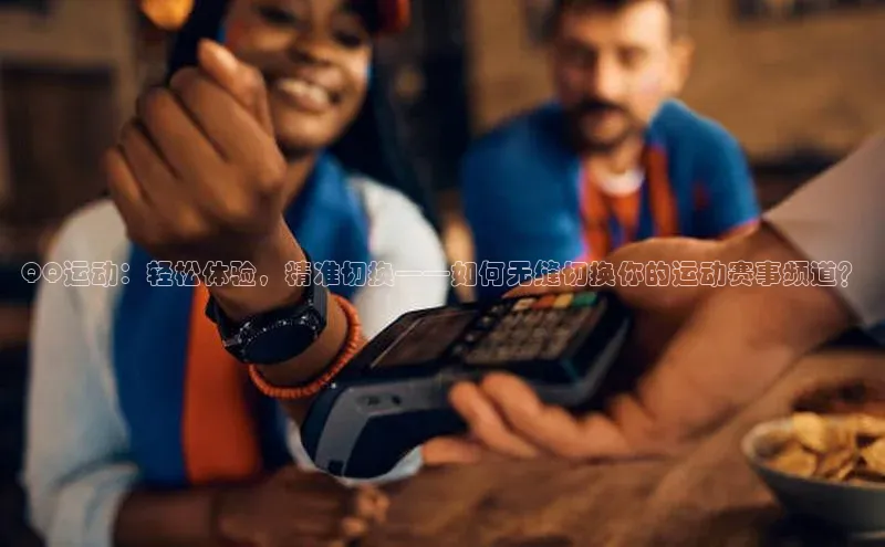 QQ运动：轻松体验，精准切换——如何无缝切换你的运动赛事频道？