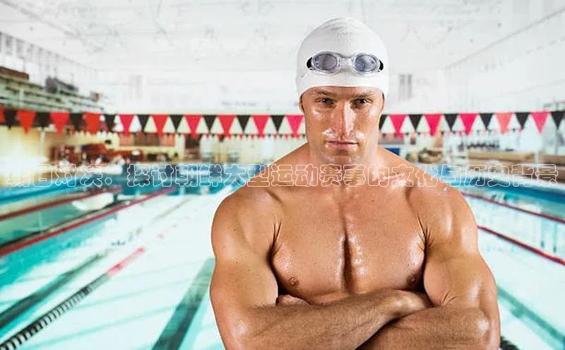 朝日对决：探讨朝鲜大型运动赛事的文化与历史背景