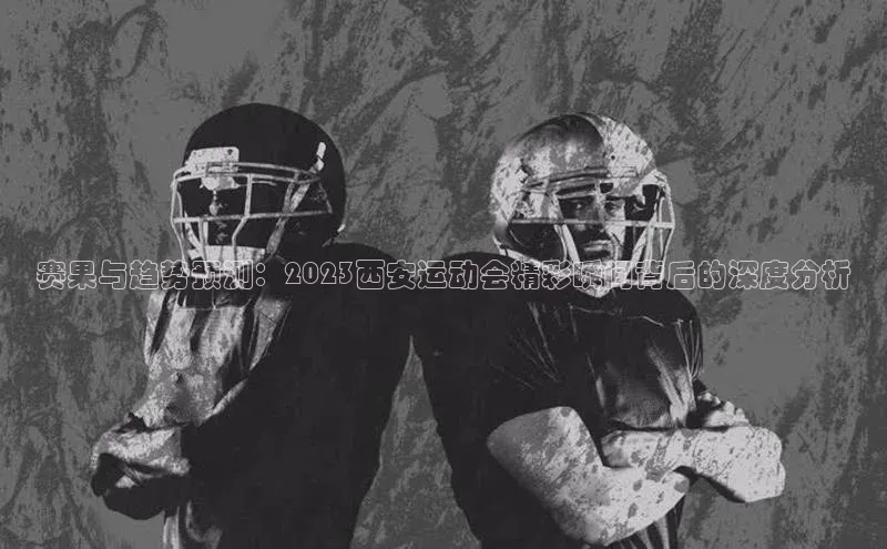 赛果与趋势预测：2023西安运动会精彩瞬间背后的深度分析