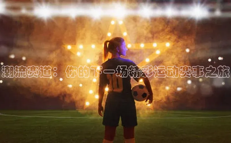 潮流赛道：你的下一场精彩运动赛事之旅
