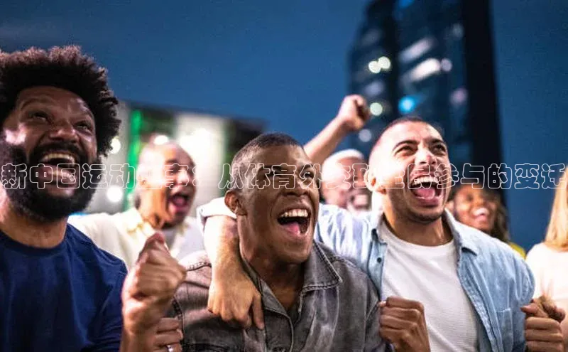 新中国运动盛事：从体育外交到全民参与的变迁