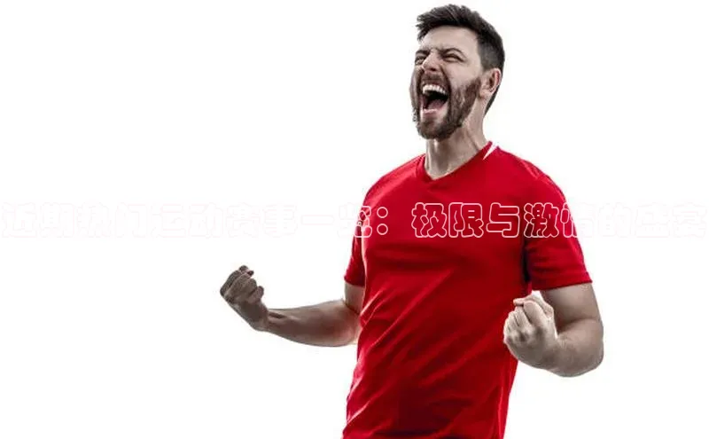 近期热门运动赛事一览：极限与激情的盛宴