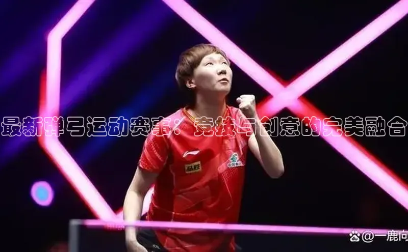 最新弹弓运动赛事：竞技与创意的完美融合