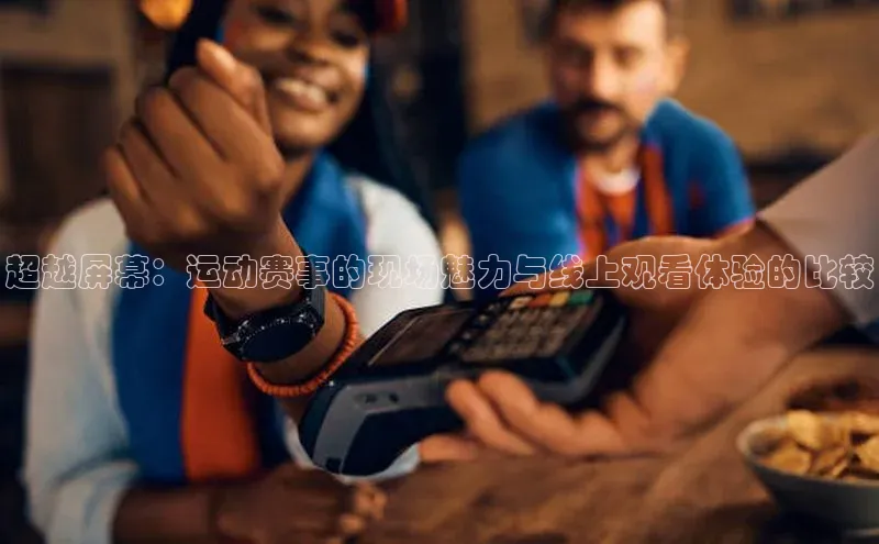 超越屏幕：运动赛事的现场魅力与线上观看体验的比较