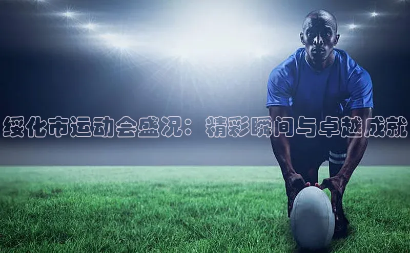 绥化市运动会盛况：精彩瞬间与卓越成就
