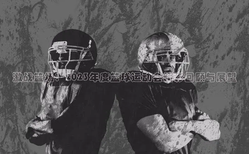 激战篮场：2023年度篮球运动会精彩回顾与展望