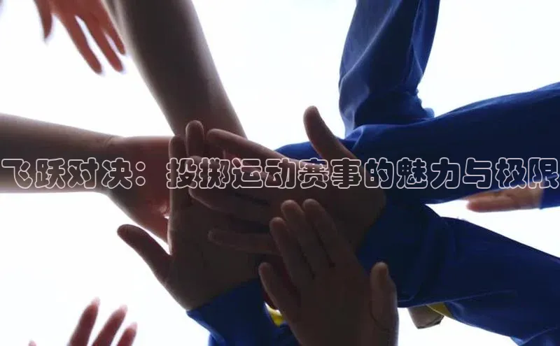 飞跃对决：投掷运动赛事的魅力与极限